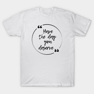 Have the day you deserve T-Shirt